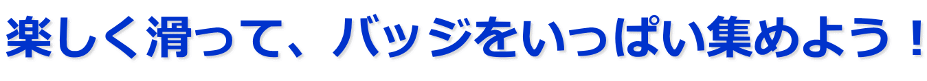 楽しく滑って、バッジをいっぱい集めよう！