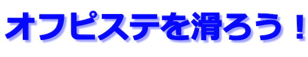 オフピステを滑ろう！