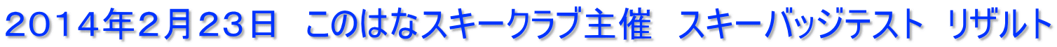 ２０１４年２月２３日　このはなスキークラブ主催　スキーバッジテスト　リザルト